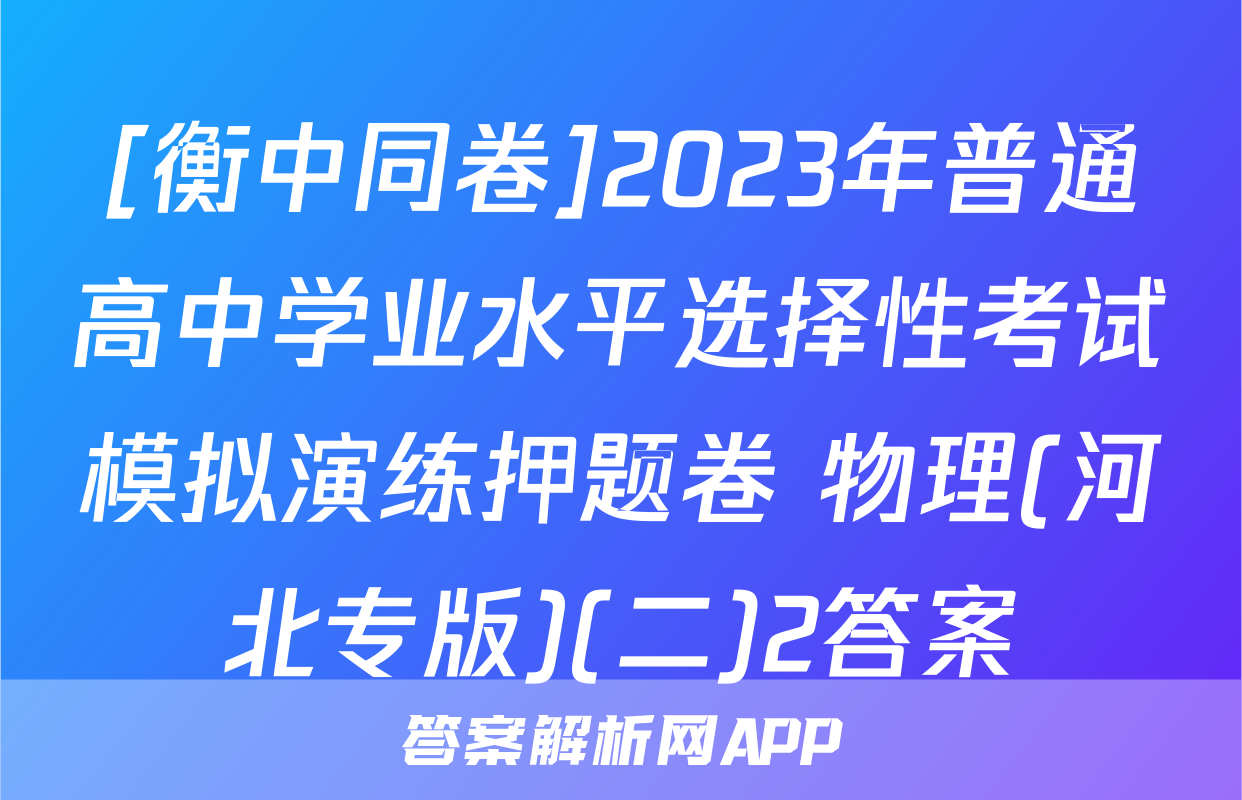 [衡中同卷]2023年普通高中学业水平选择性考试模拟演练押题卷 物理(河北专版)(二)2答案