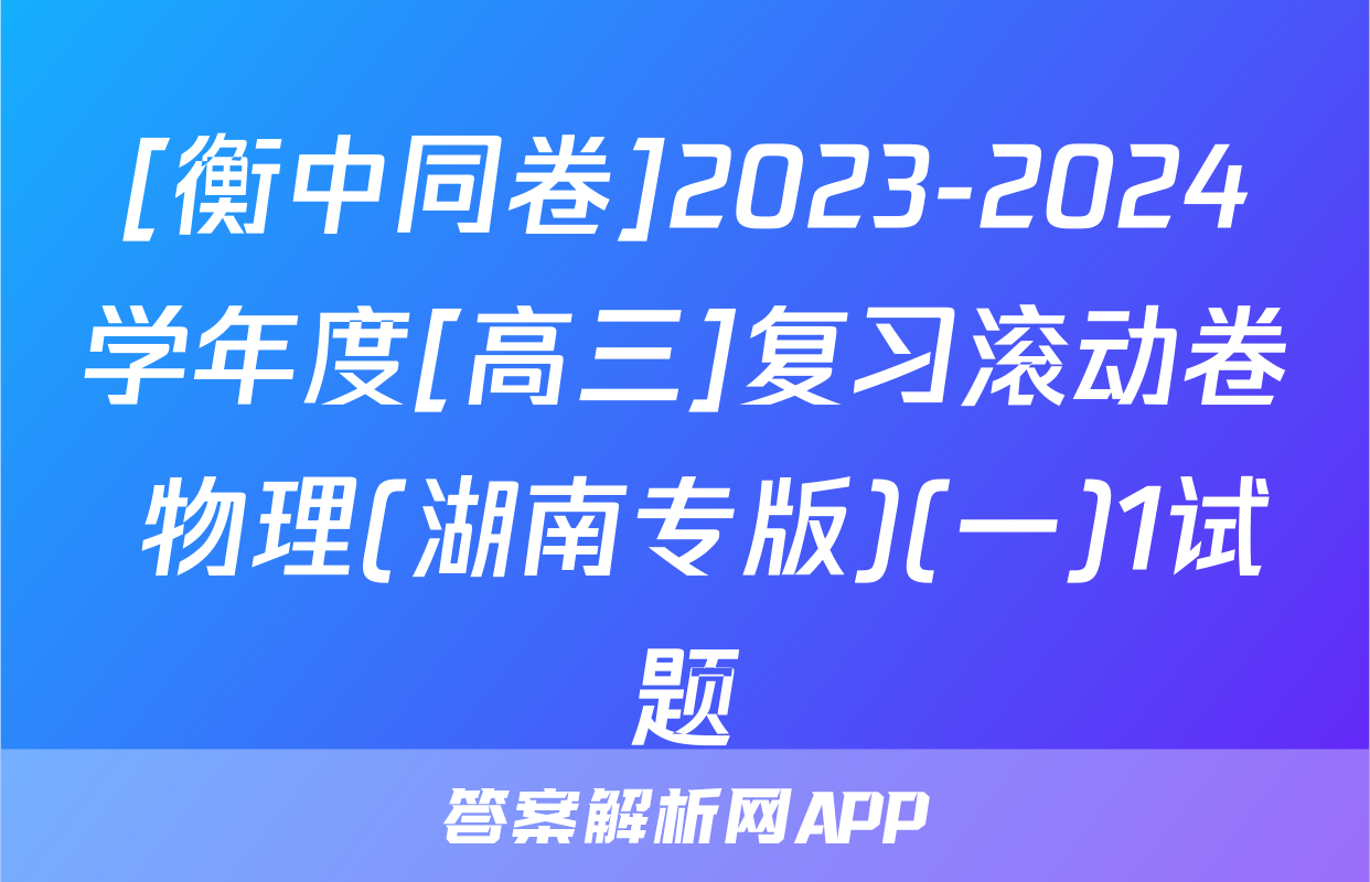 [衡中同卷]2023-2024学年度[高三]复习滚动卷 物理(湖南专版)(一)1试题