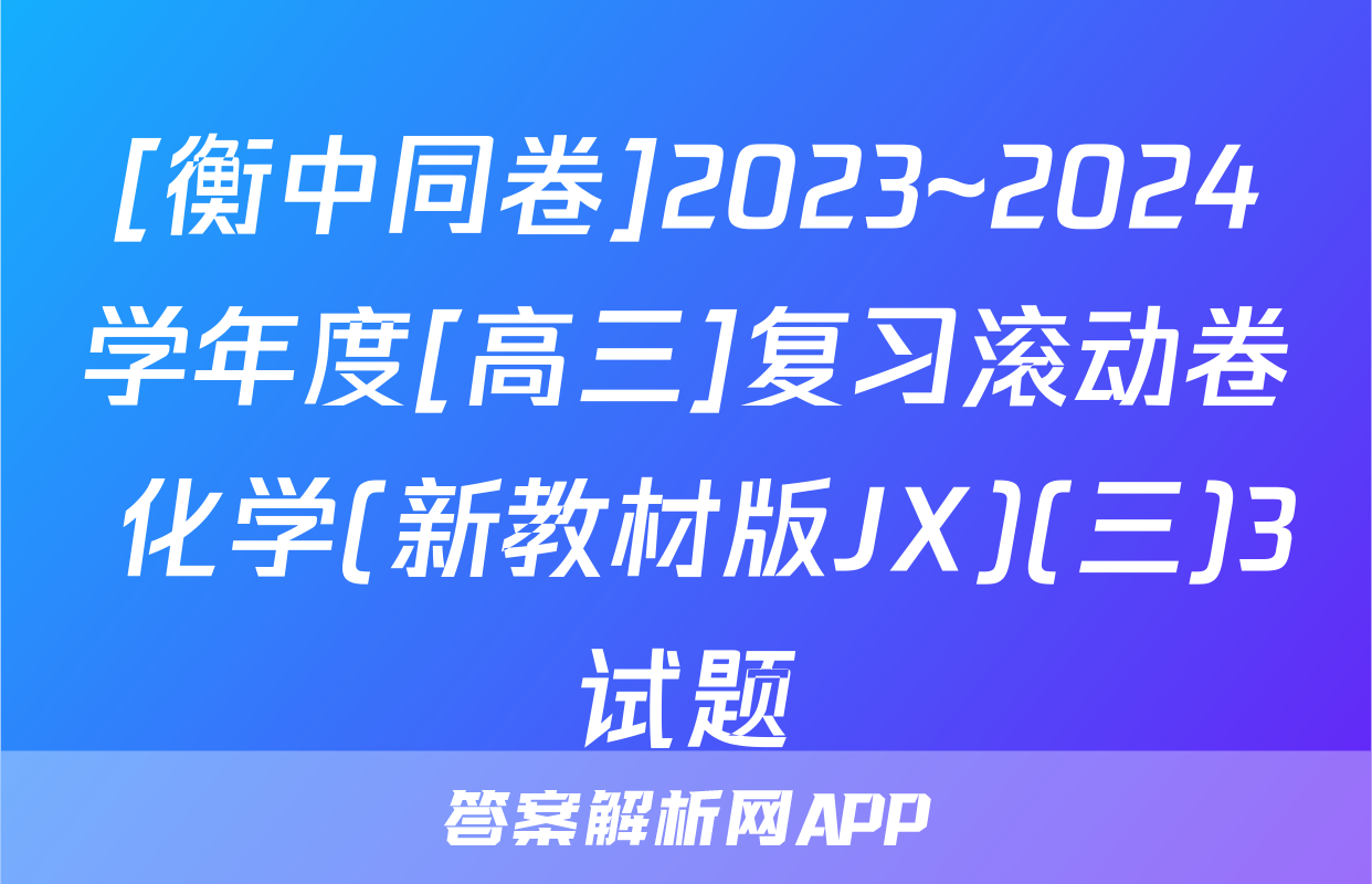 [衡中同卷]2023~2024学年度[高三]复习滚动卷 化学(新教材版JX)(三)3试题