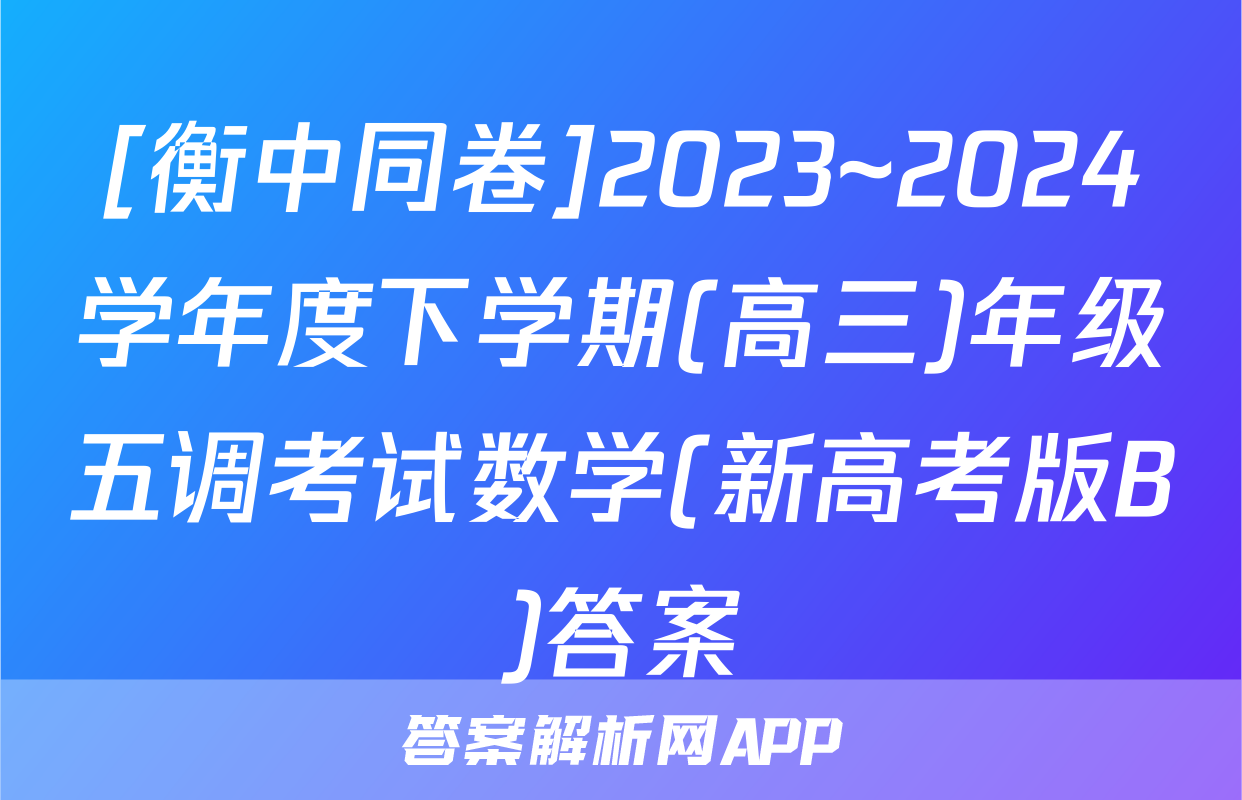 [衡中同卷]2023~2024学年度下学期(高三)年级五调考试数学(新高考版B)答案
