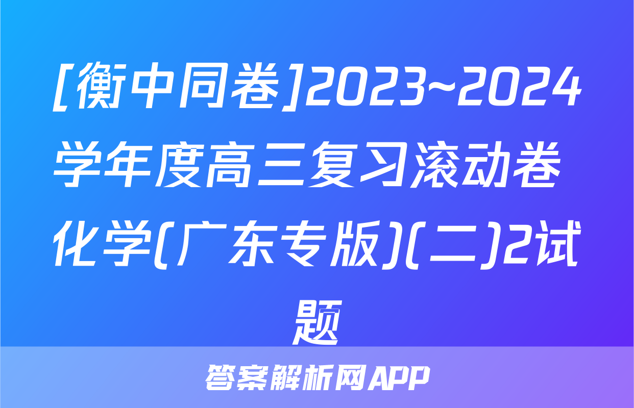 [衡中同卷]2023~2024学年度高三复习滚动卷 化学(广东专版)(二)2试题