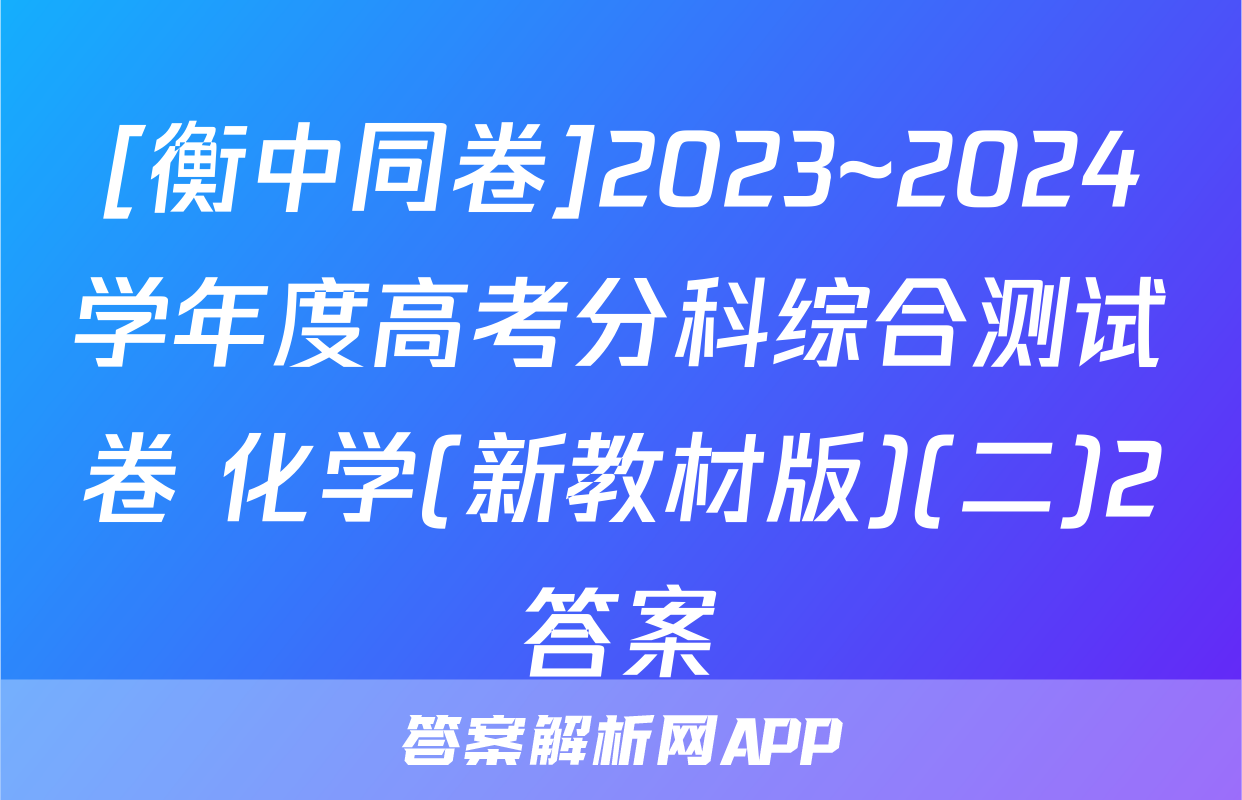 [衡中同卷]2023~2024学年度高考分科综合测试卷 化学(新教材版)(二)2答案