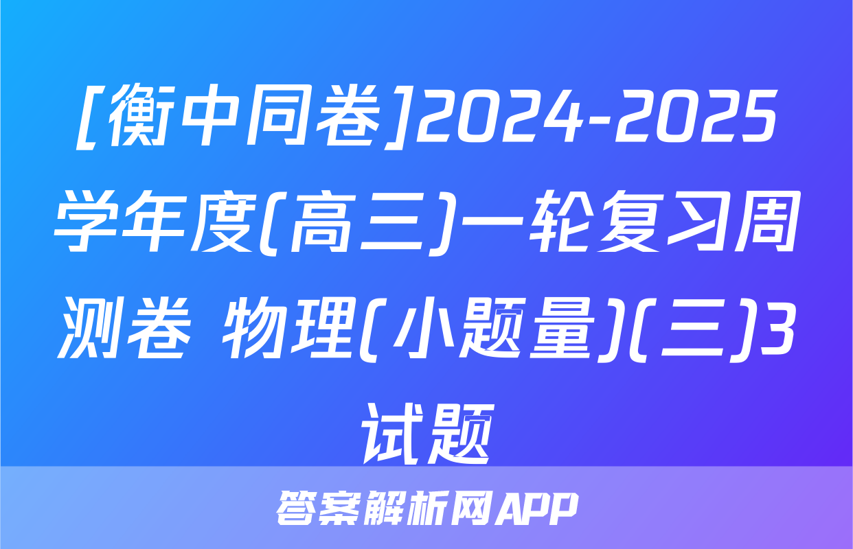 [衡中同卷]2024-2025学年度(高三)一轮复习周测卷 物理(小题量)(三)3试题