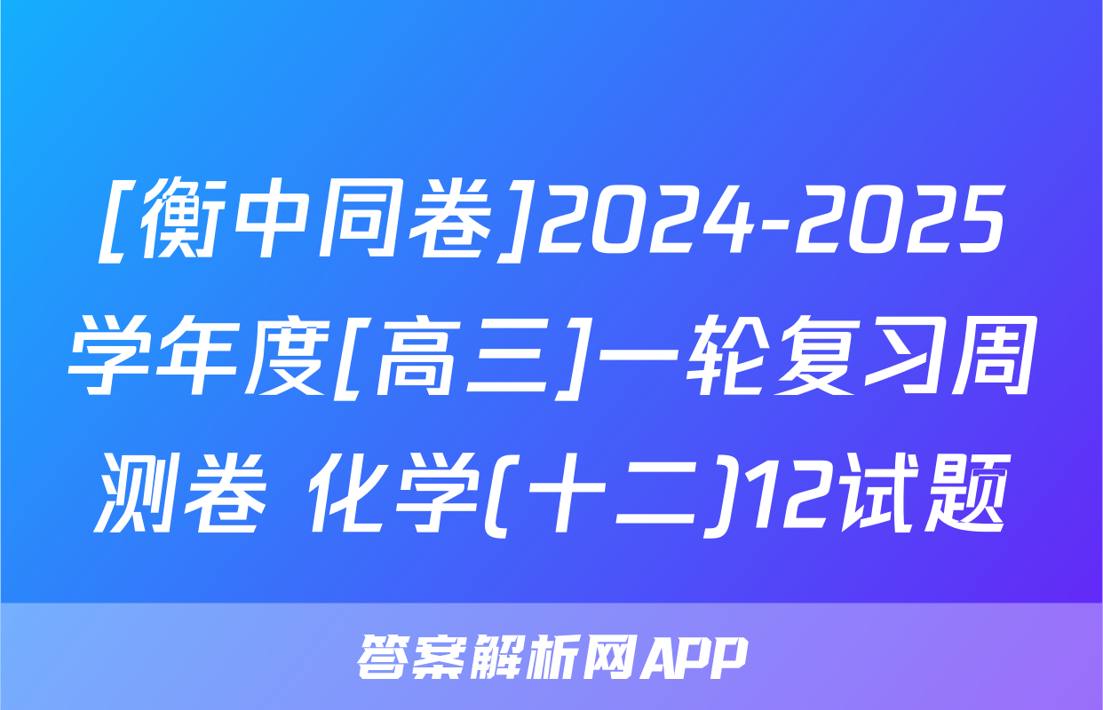 [衡中同卷]2024-2025学年度[高三]一轮复习周测卷 化学(十二)12试题