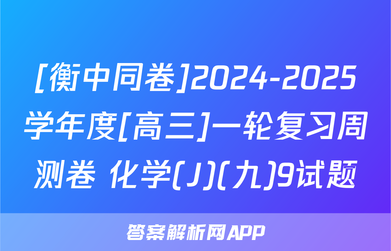 [衡中同卷]2024-2025学年度[高三]一轮复习周测卷 化学(J)(九)9试题