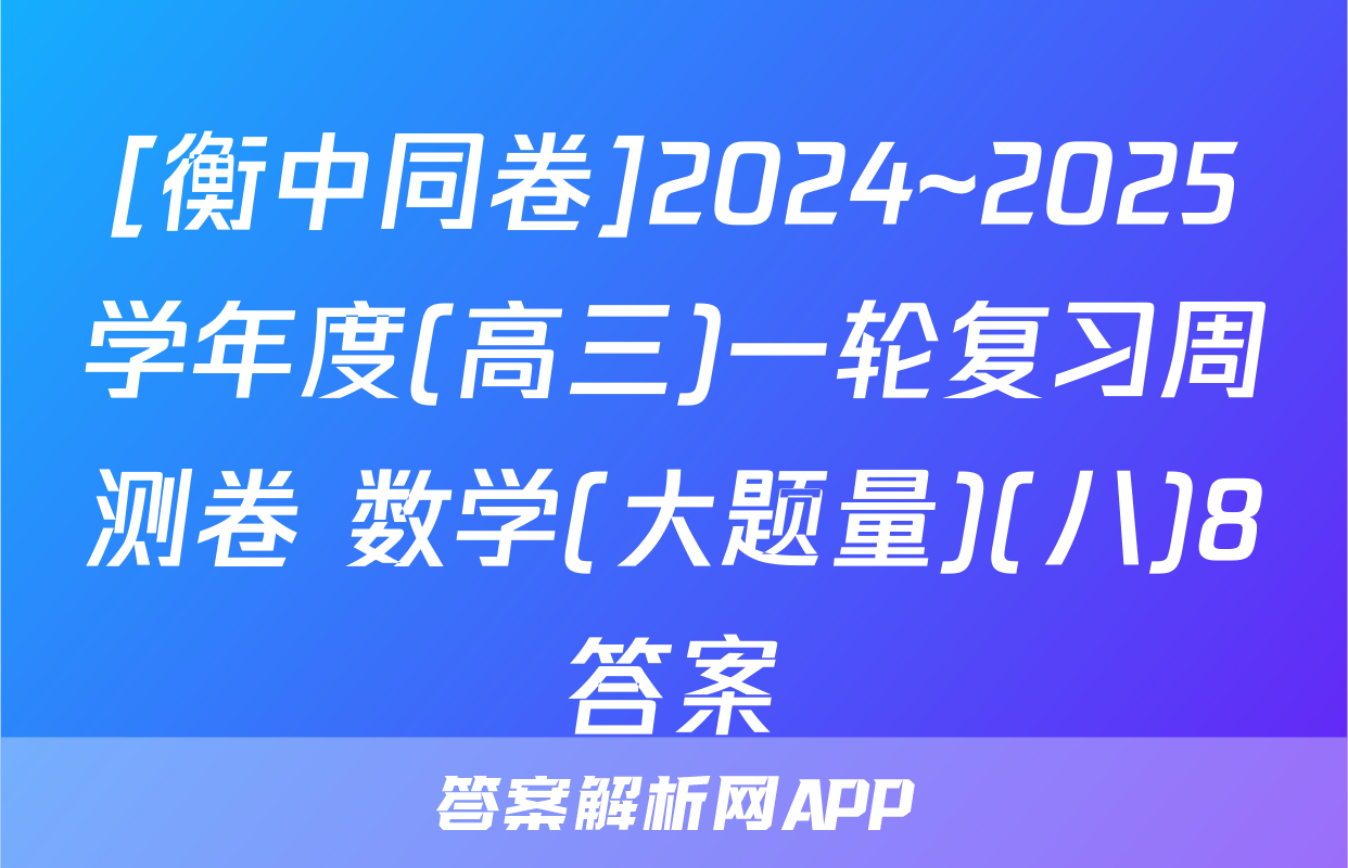[衡中同卷]2024~2025学年度(高三)一轮复习周测卷 数学(大题量)(八)8答案