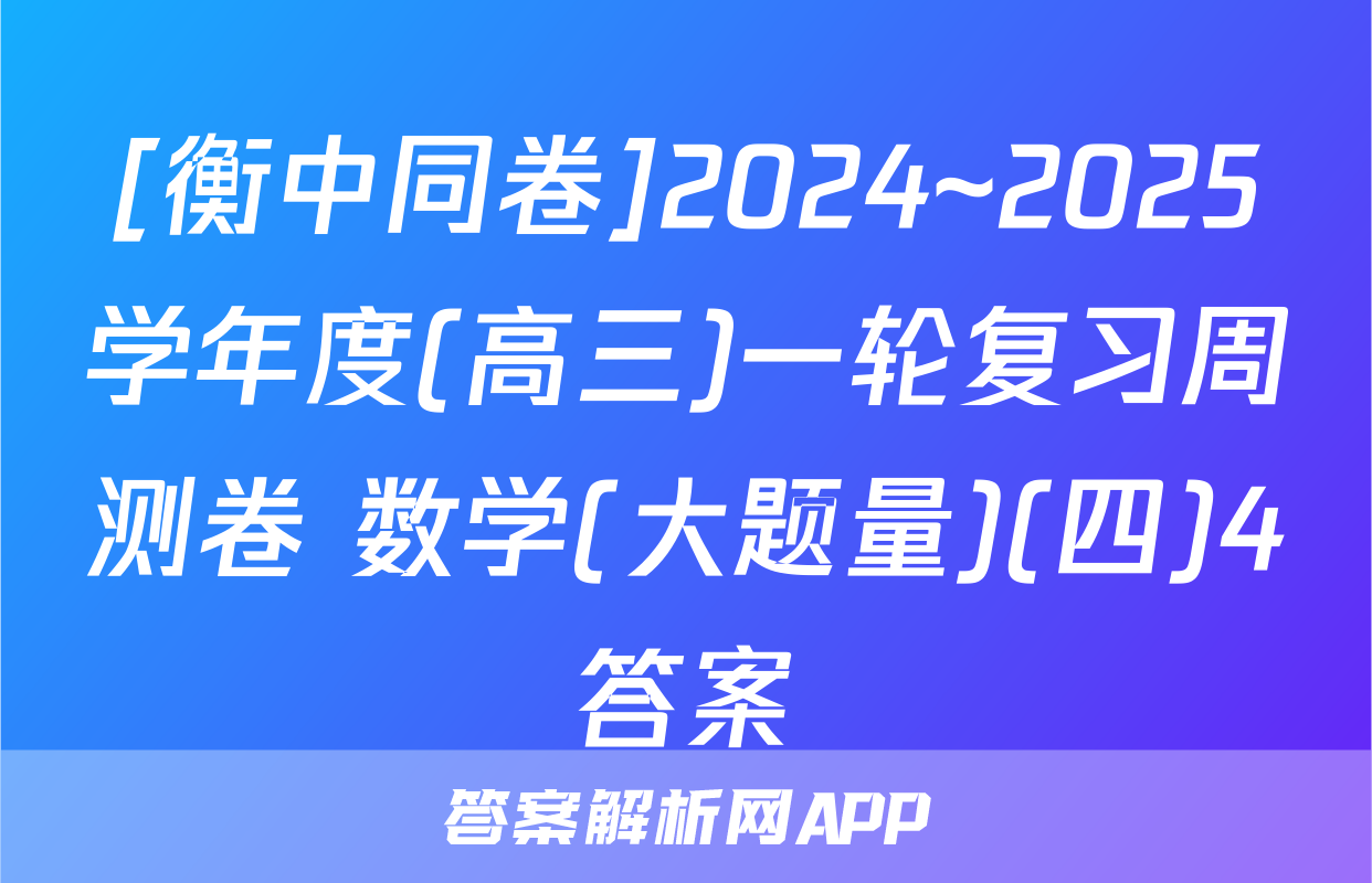 [衡中同卷]2024~2025学年度(高三)一轮复习周测卷 数学(大题量)(四)4答案