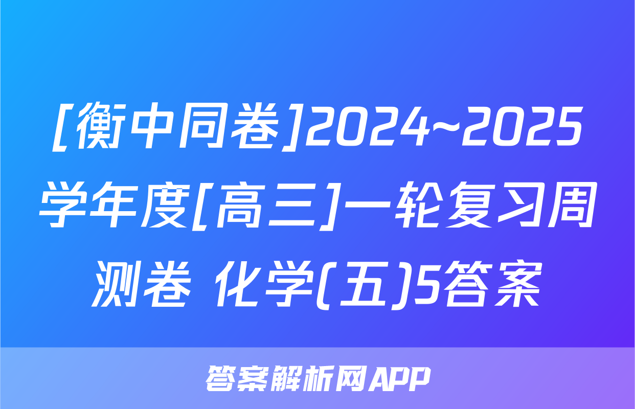 [衡中同卷]2024~2025学年度[高三]一轮复习周测卷 化学(五)5答案