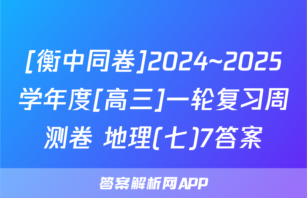 [衡中同卷]2024~2025学年度[高三]一轮复习周测卷 地理(七)7答案