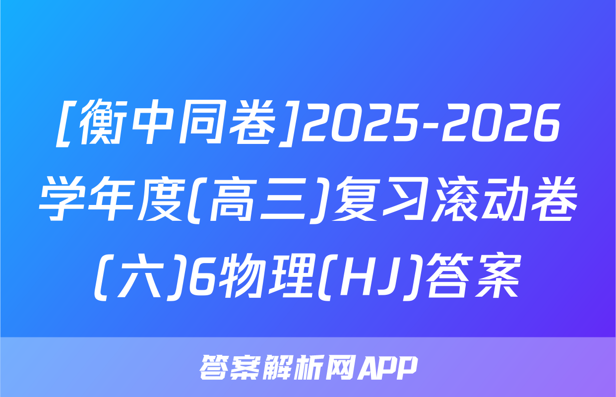 [衡中同卷]2025-2026学年度(高三)复习滚动卷(六)6物理(HJ)答案