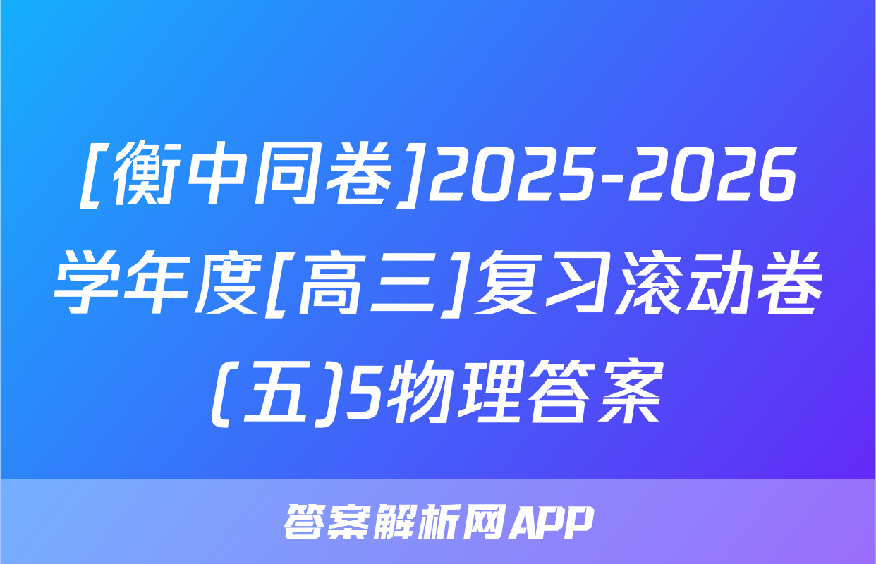 [衡中同卷]2025-2026学年度[高三]复习滚动卷(五)5物理答案