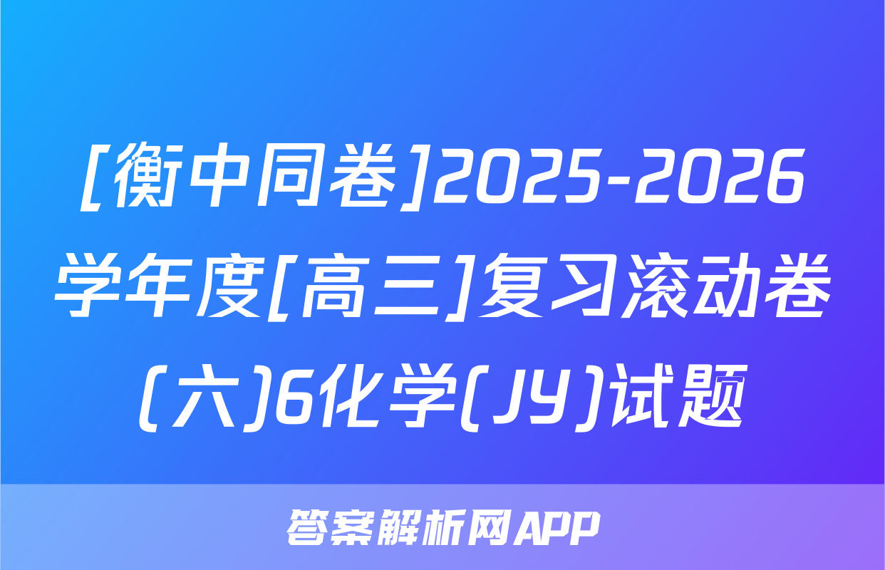 [衡中同卷]2025-2026学年度[高三]复习滚动卷(六)6化学(JY)试题