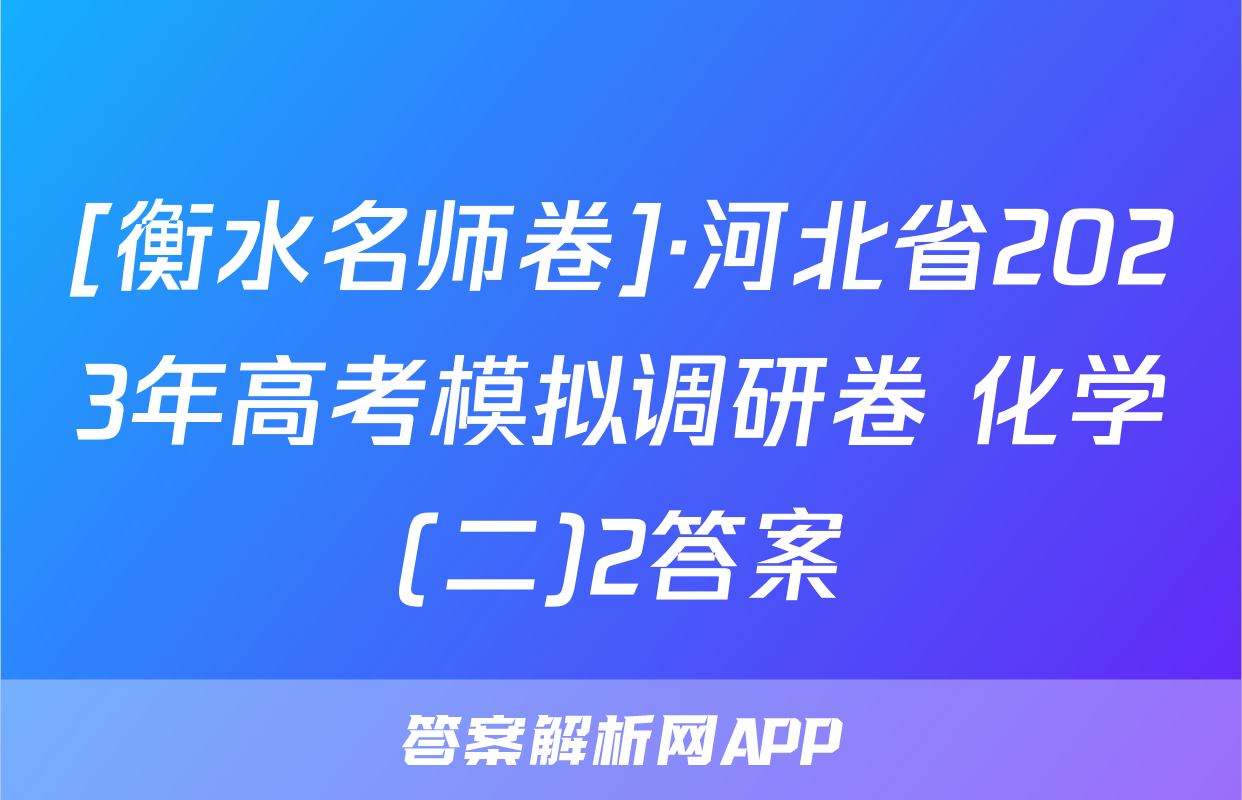 [衡水名师卷]·河北省2023年高考模拟调研卷 化学(二)2答案