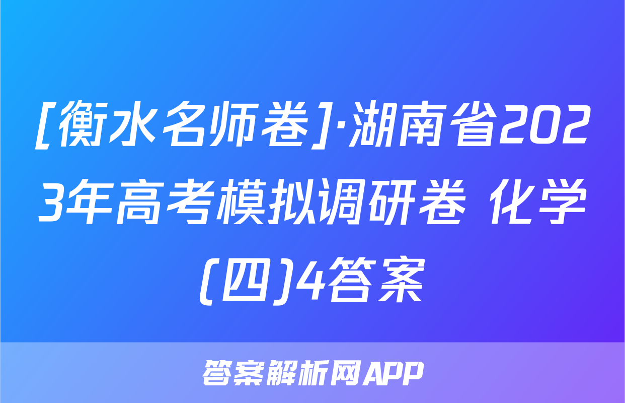 [衡水名师卷]·湖南省2023年高考模拟调研卷 化学(四)4答案