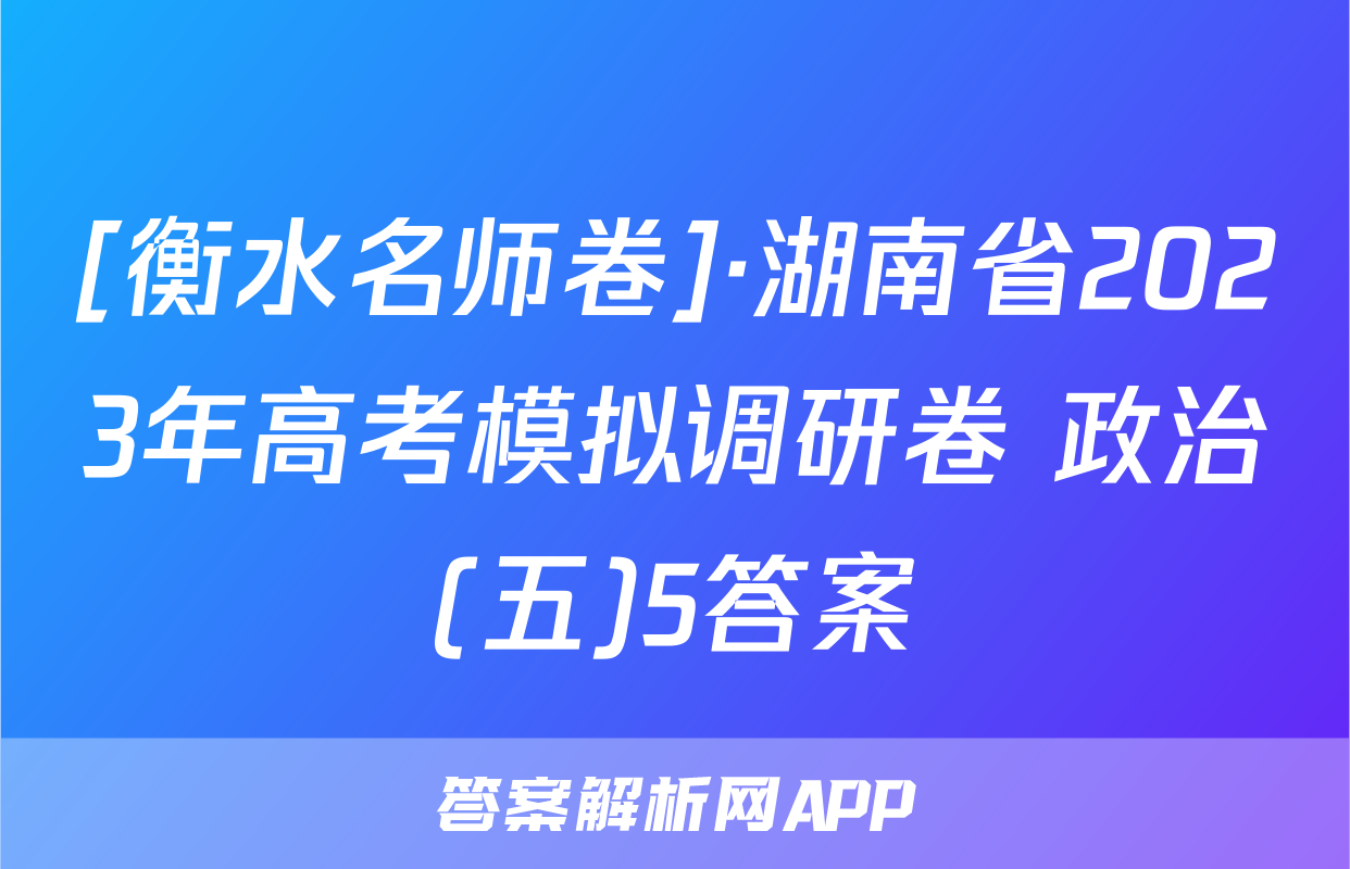 [衡水名师卷]·湖南省2023年高考模拟调研卷 政治(五)5答案