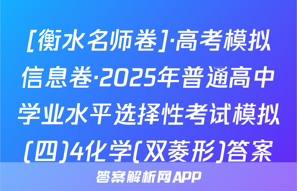 [衡水名师卷]·高考模拟信息卷·2025年普通高中学业水平选择性考试模拟(四)4化学(双菱形)答案