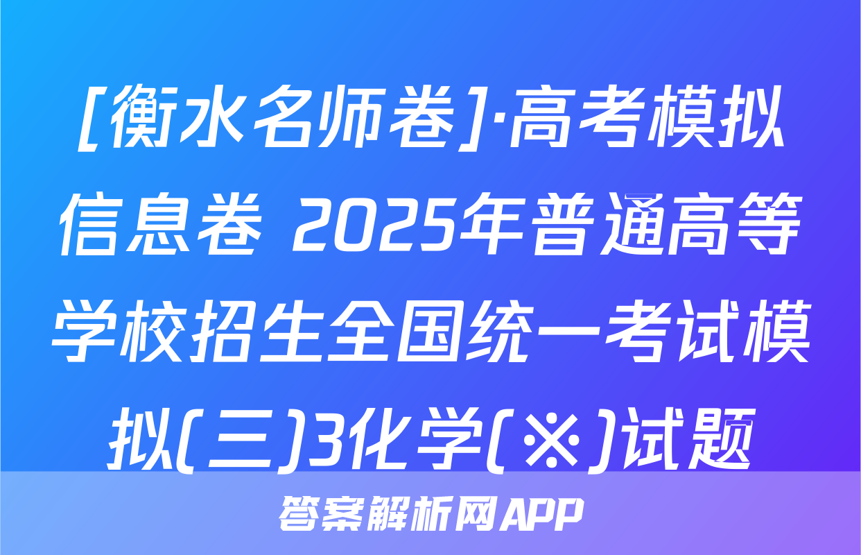 [衡水名师卷]·高考模拟信息卷 2025年普通高等学校招生全国统一考试模拟(三)3化学(※)试题