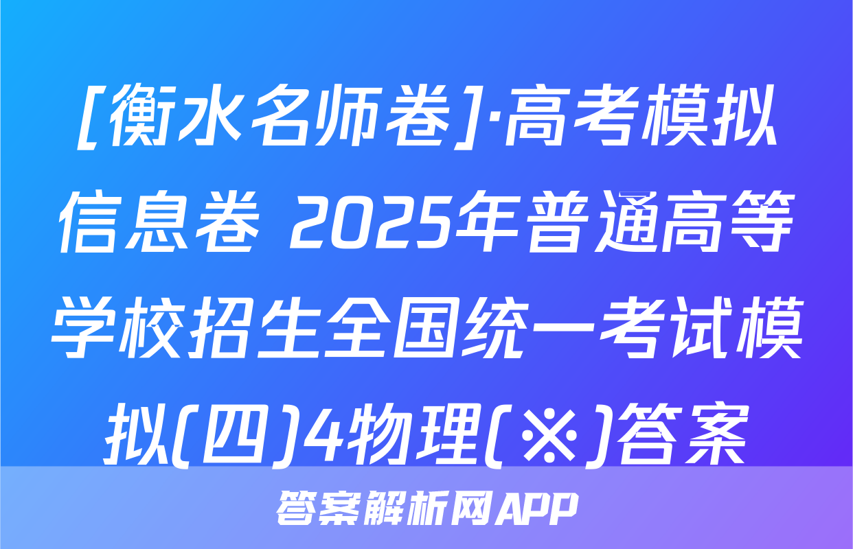 [衡水名师卷]·高考模拟信息卷 2025年普通高等学校招生全国统一考试模拟(四)4物理(※)答案