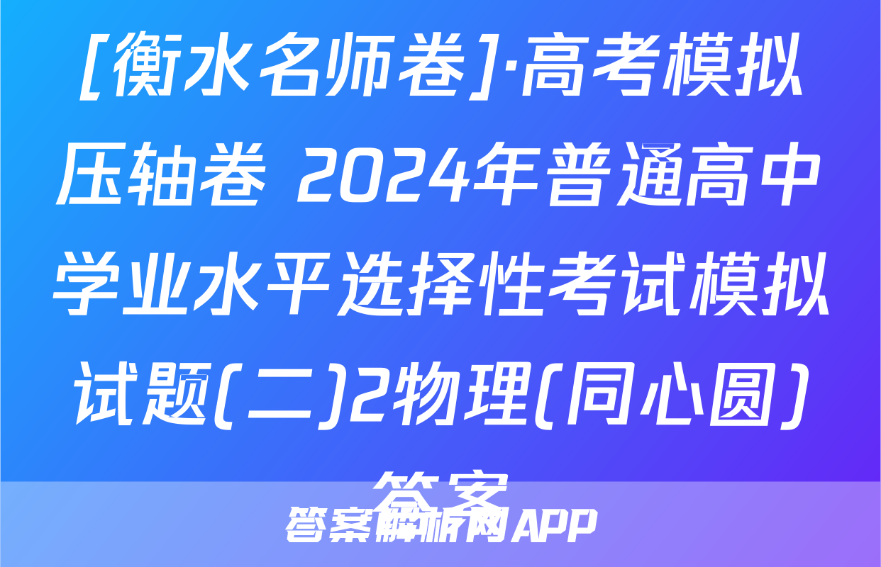 [衡水名师卷]·高考模拟压轴卷 2024年普通高中学业水平选择性考试模拟试题(二)2物理(同心圆)答案