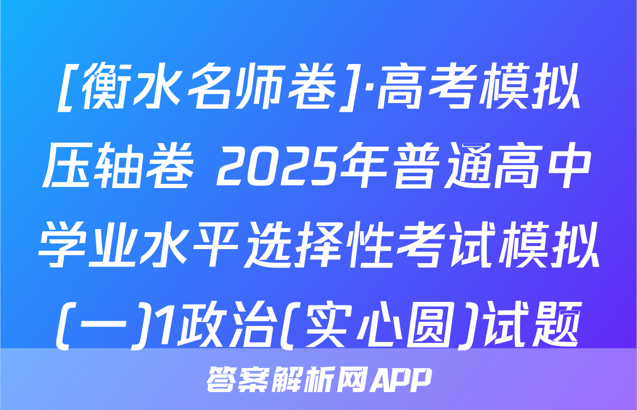 [衡水名师卷]·高考模拟压轴卷 2025年普通高中学业水平选择性考试模拟(一)1政治(实心圆)试题
