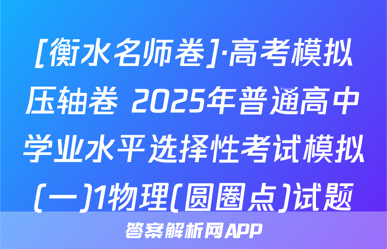 [衡水名师卷]·高考模拟压轴卷 2025年普通高中学业水平选择性考试模拟(一)1物理(圆圈点)试题