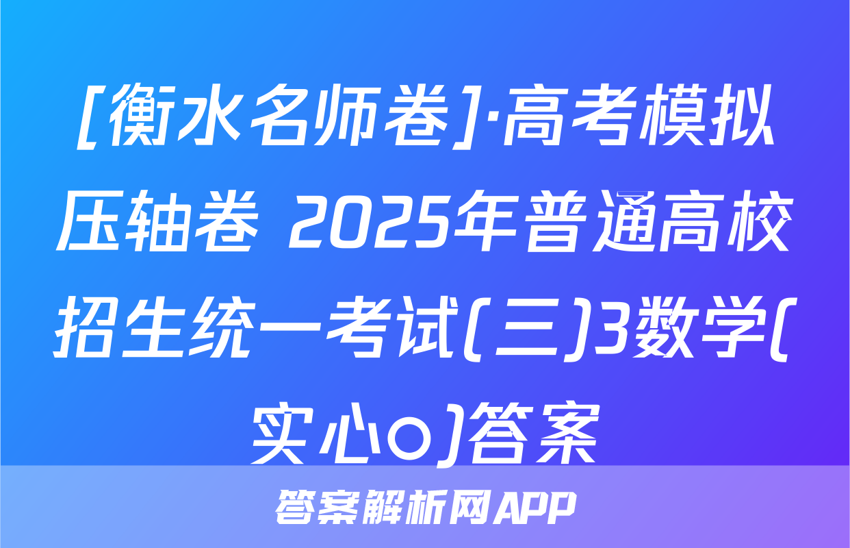 [衡水名师卷]·高考模拟压轴卷 2025年普通高校招生统一考试(三)3数学(实心○)答案