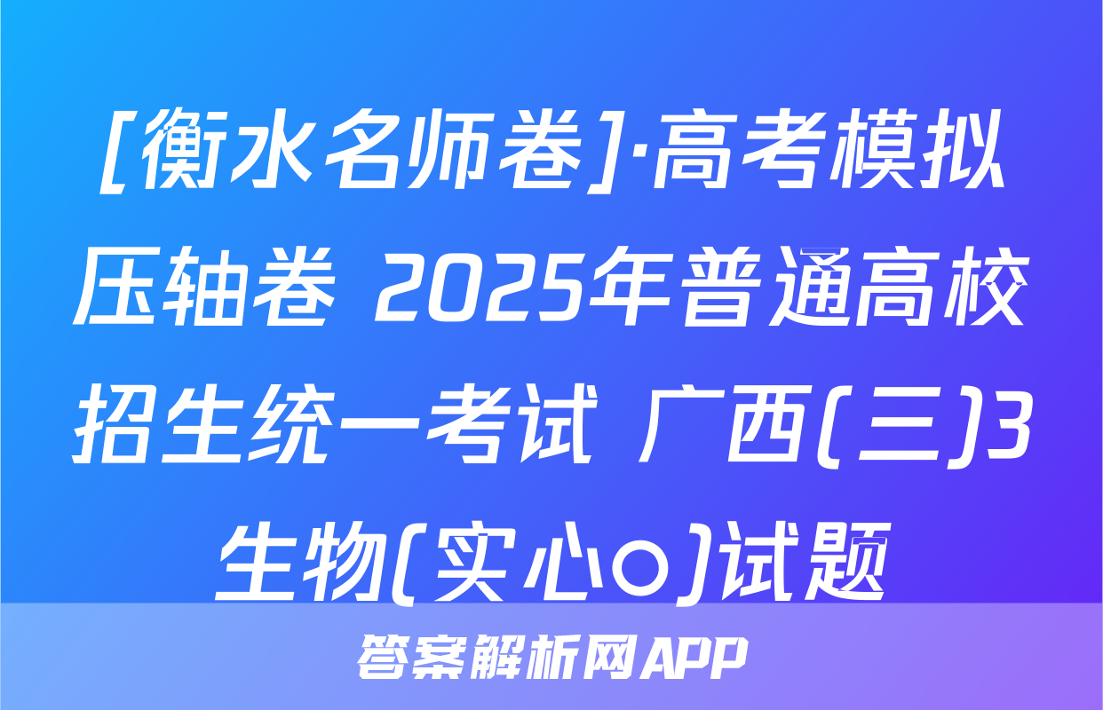 [衡水名师卷]·高考模拟压轴卷 2025年普通高校招生统一考试 广西(三)3生物(实心○)试题