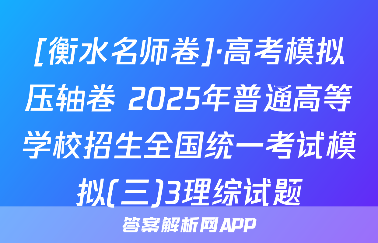 [衡水名师卷]·高考模拟压轴卷 2025年普通高等学校招生全国统一考试模拟(三)3理综试题