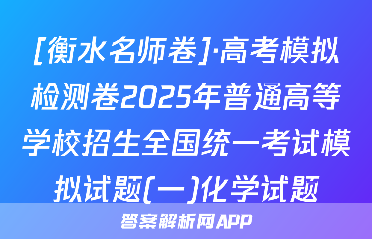 [衡水名师卷]·高考模拟检测卷2025年普通高等学校招生全国统一考试模拟试题(一)化学试题