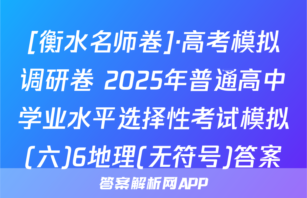 [衡水名师卷]·高考模拟调研卷 2025年普通高中学业水平选择性考试模拟(六)6地理(无符号)答案
