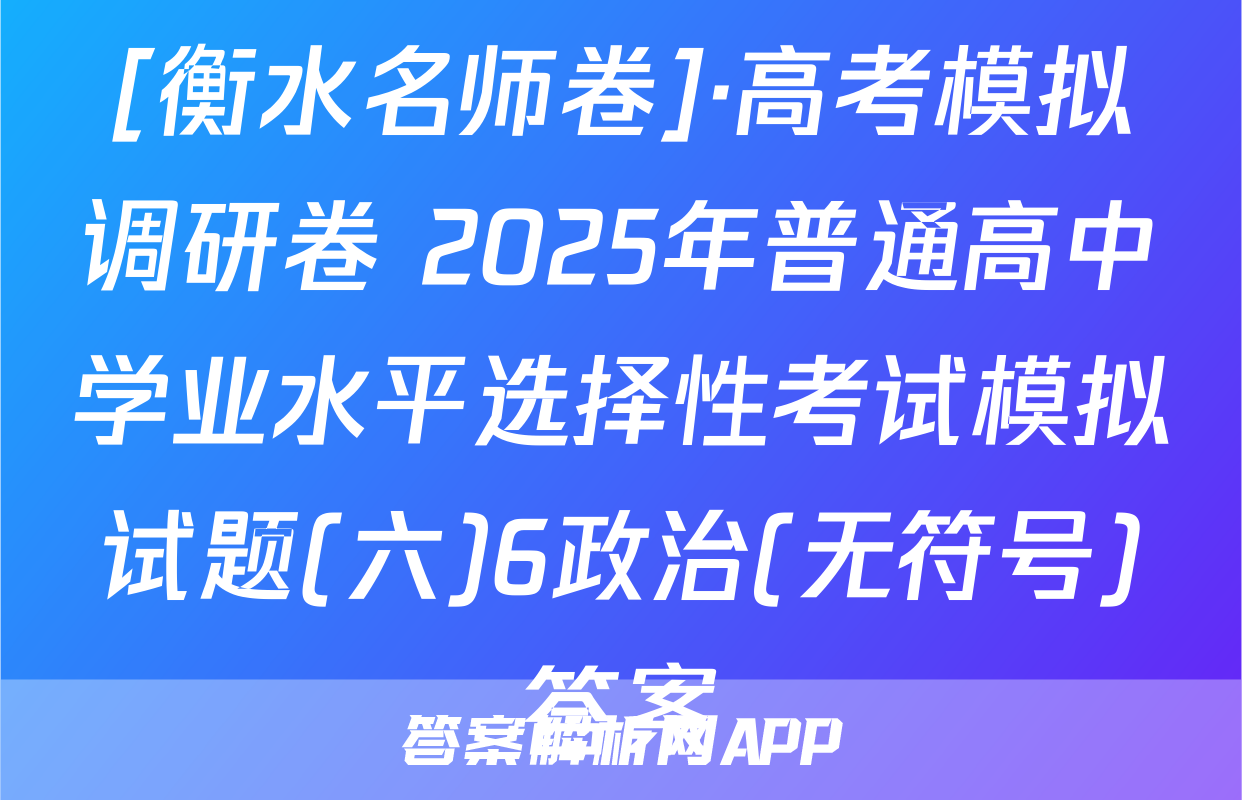 [衡水名师卷]·高考模拟调研卷 2025年普通高中学业水平选择性考试模拟试题(六)6政治(无符号)答案