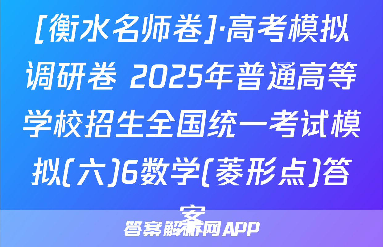 [衡水名师卷]·高考模拟调研卷 2025年普通高等学校招生全国统一考试模拟(六)6数学(菱形点)答案