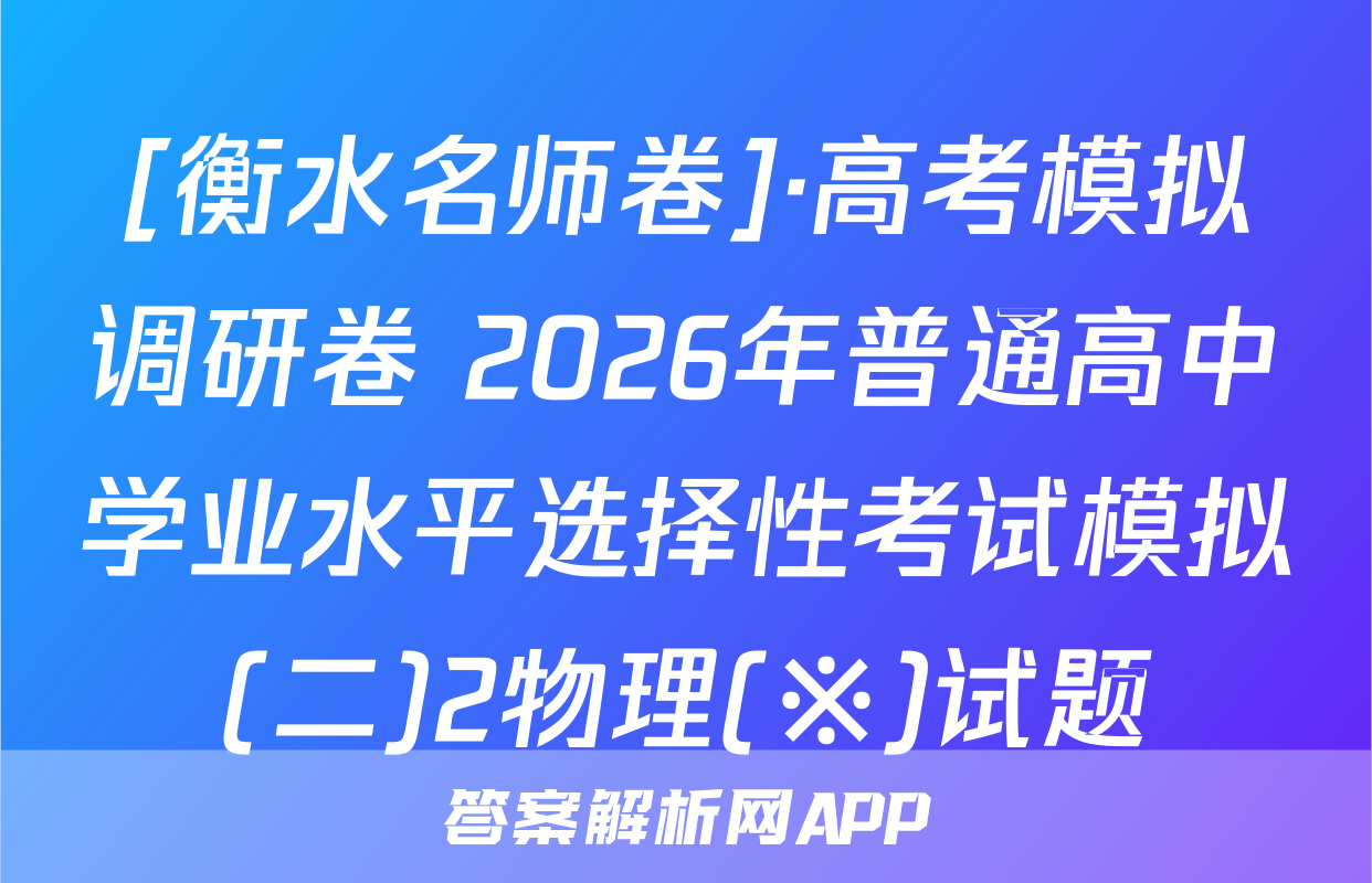 [衡水名师卷]·高考模拟调研卷 2026年普通高中学业水平选择性考试模拟(二)2物理(※)试题