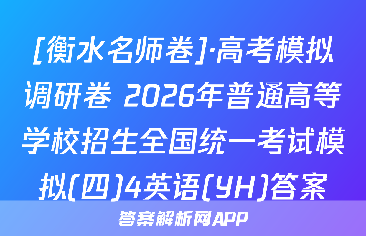 [衡水名师卷]·高考模拟调研卷 2026年普通高等学校招生全国统一考试模拟(四)4英语(YH)答案