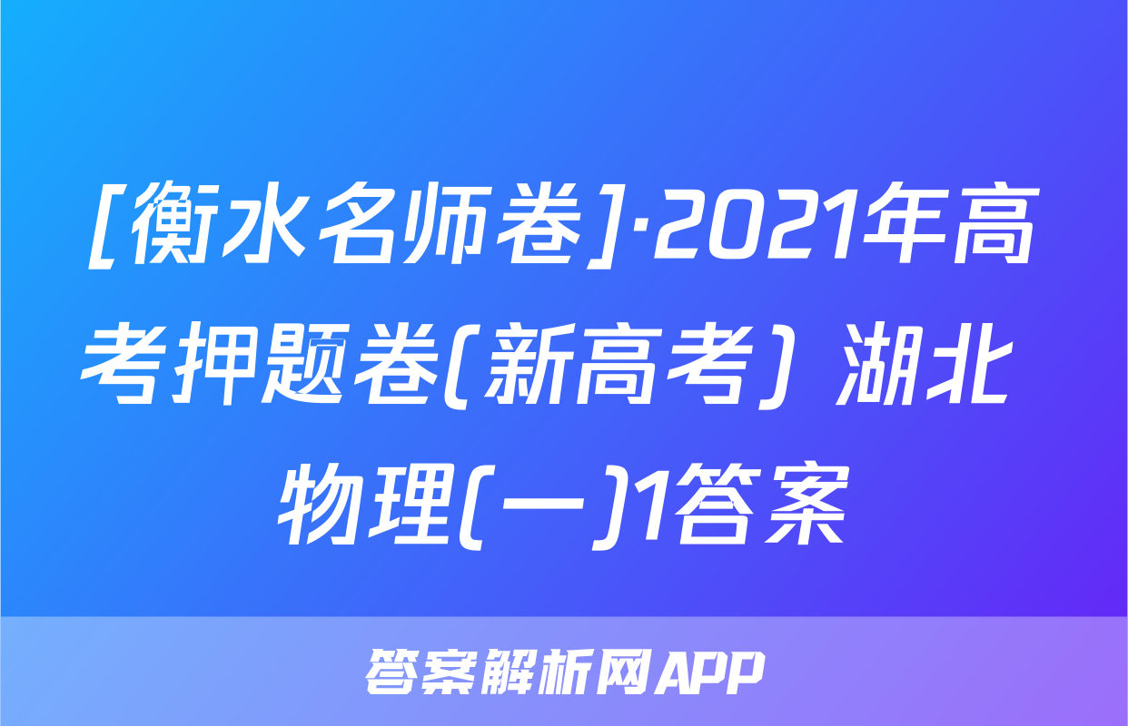 [衡水名师卷]·2021年高考押题卷(新高考) 湖北 物理(一)1答案