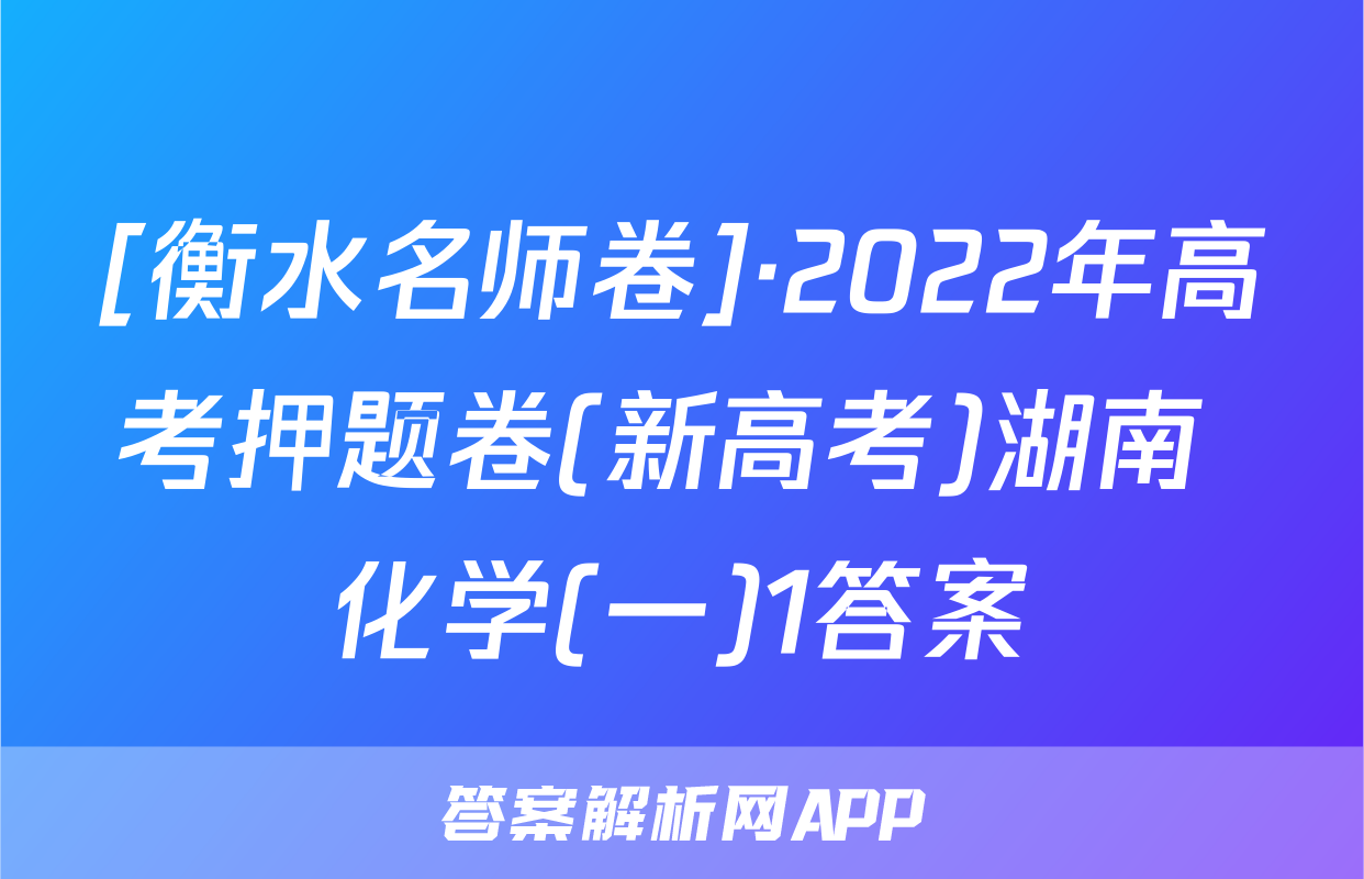 [衡水名师卷]·2022年高考押题卷(新高考)湖南 化学(一)1答案