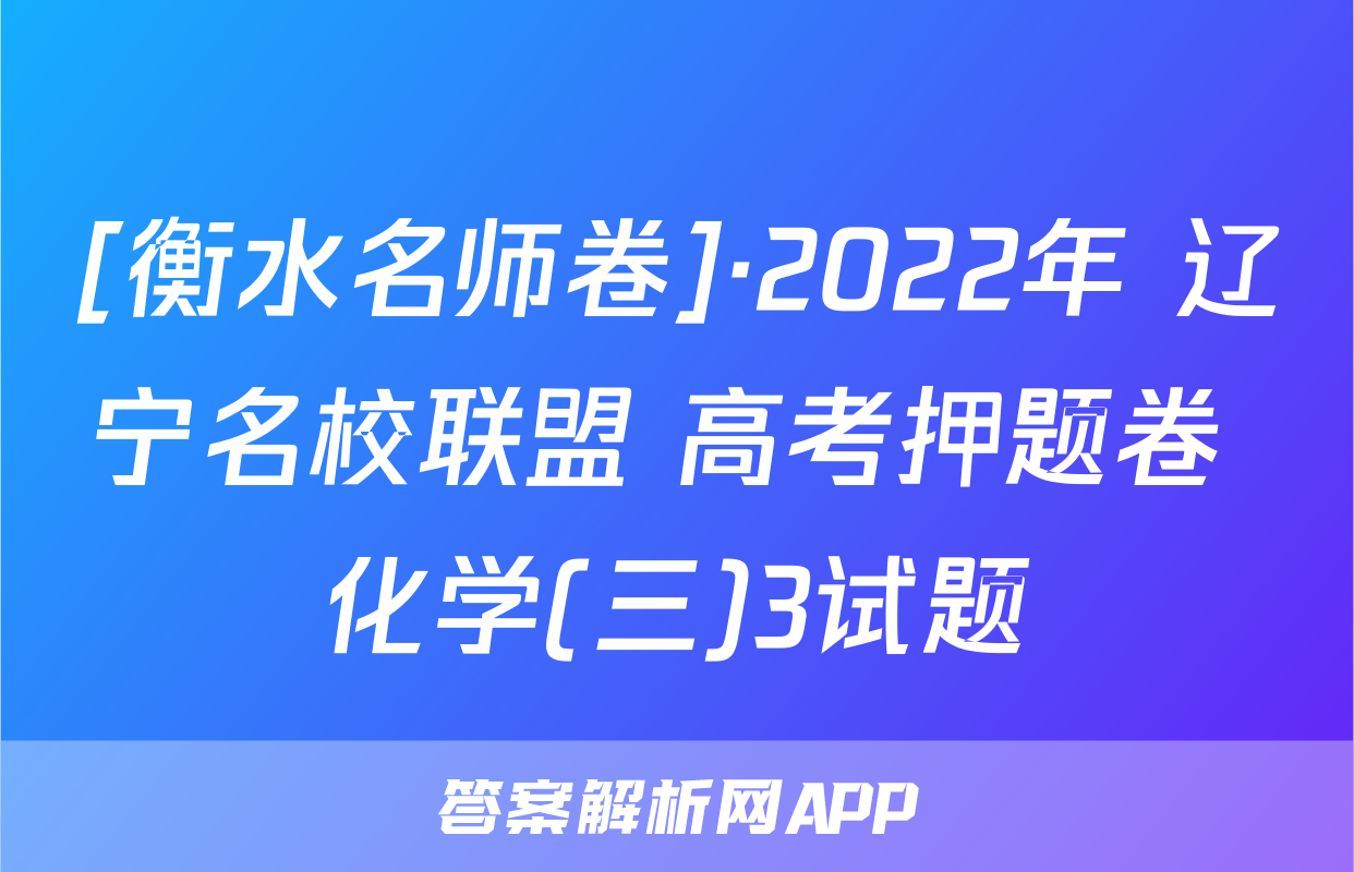 [衡水名师卷]·2022年 辽宁名校联盟 高考押题卷 化学(三)3试题