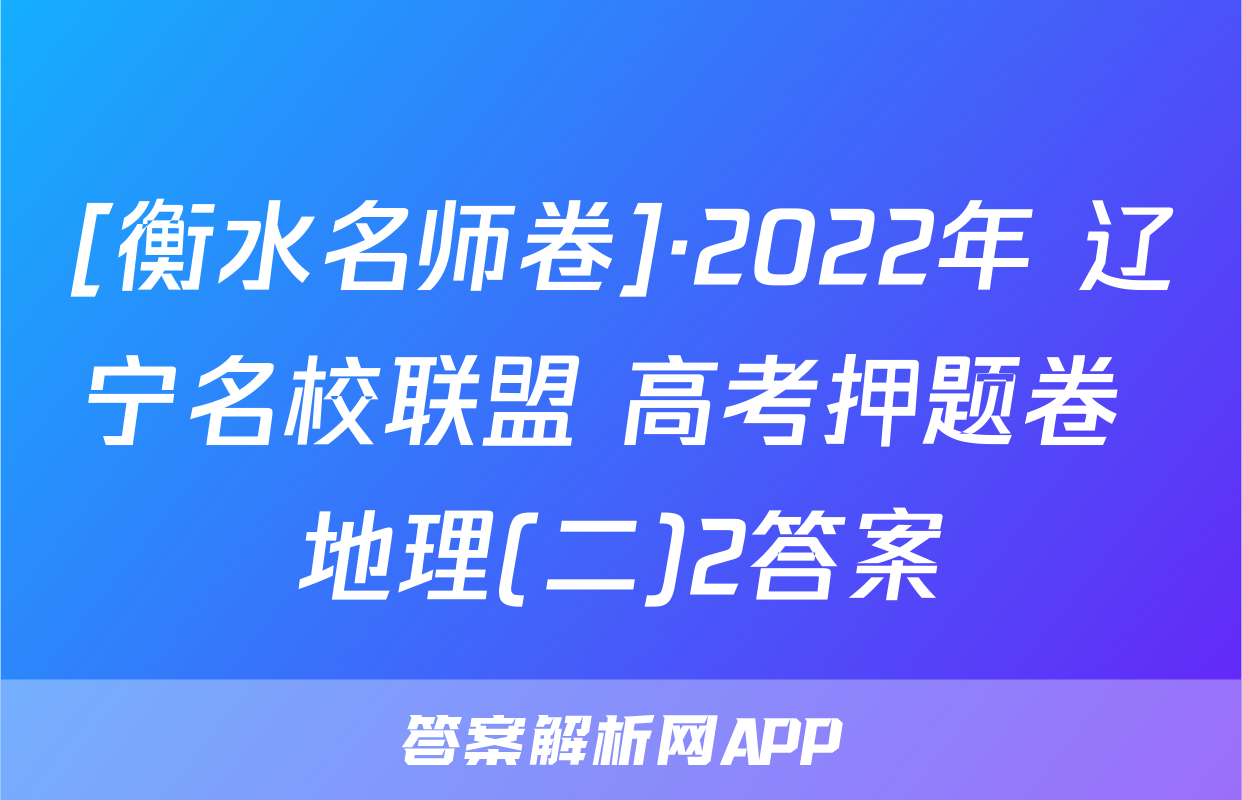 [衡水名师卷]·2022年 辽宁名校联盟 高考押题卷 地理(二)2答案