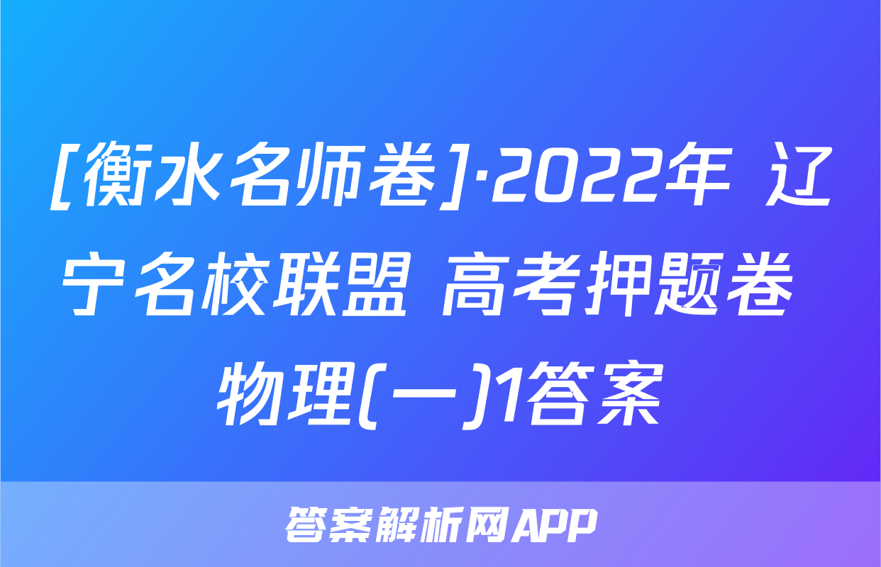 [衡水名师卷]·2022年 辽宁名校联盟 高考押题卷 物理(一)1答案