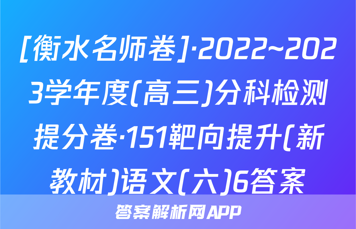 [衡水名师卷]·2022~2023学年度(高三)分科检测提分卷·151靶向提升(新教材)语文(六)6答案