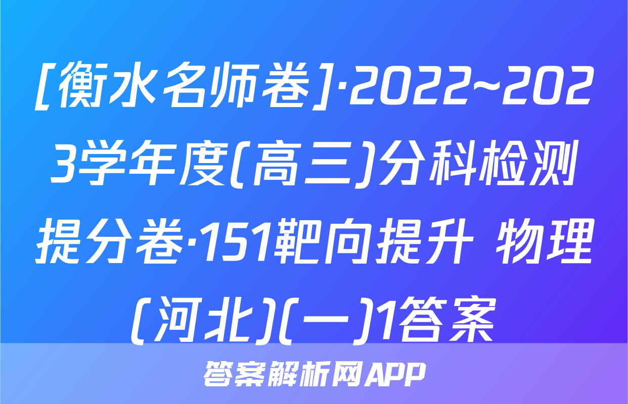 [衡水名师卷]·2022~2023学年度(高三)分科检测提分卷·151靶向提升 物理(河北)(一)1答案