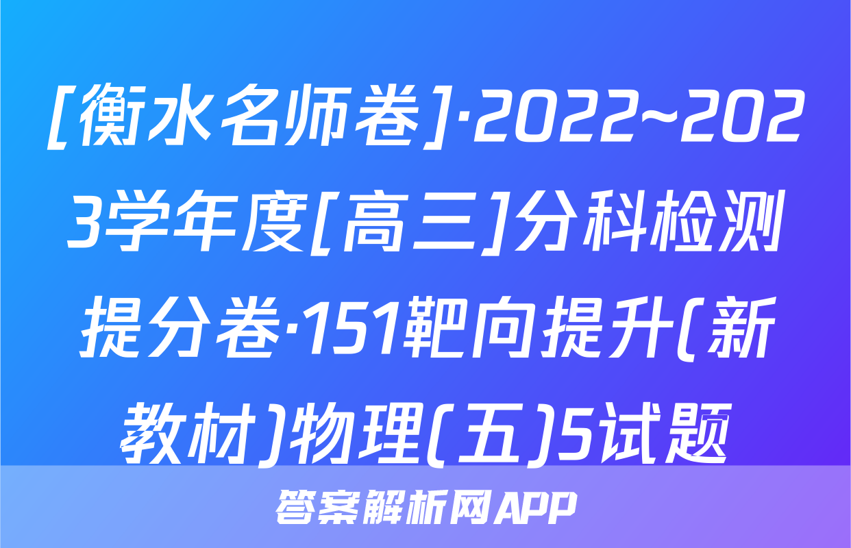 [衡水名师卷]·2022~2023学年度[高三]分科检测提分卷·151靶向提升(新教材)物理(五)5试题