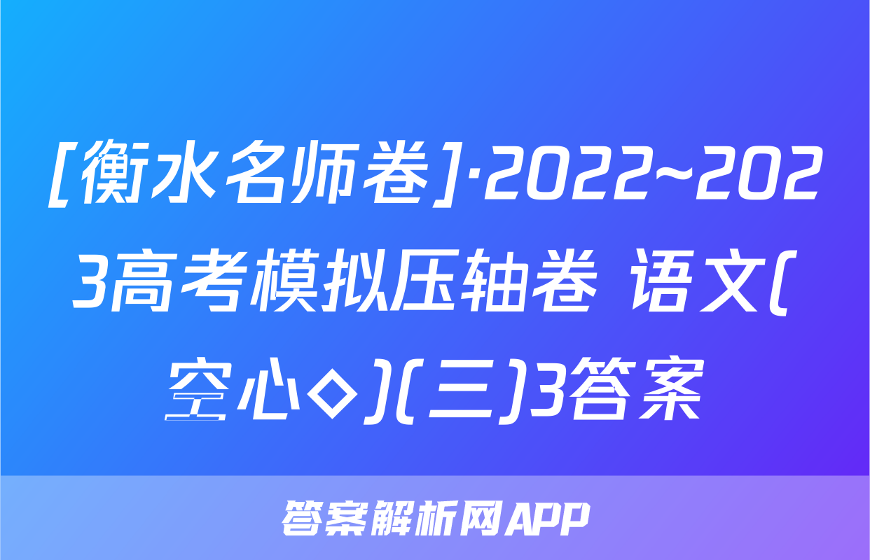 [衡水名师卷]·2022~2023高考模拟压轴卷 语文(空心◇)(三)3答案