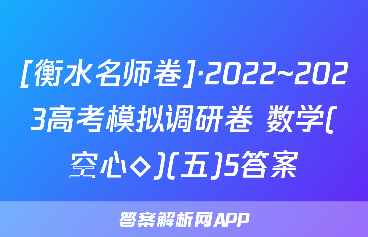 [衡水名师卷]·2022~2023高考模拟调研卷 数学(空心◇)(五)5答案