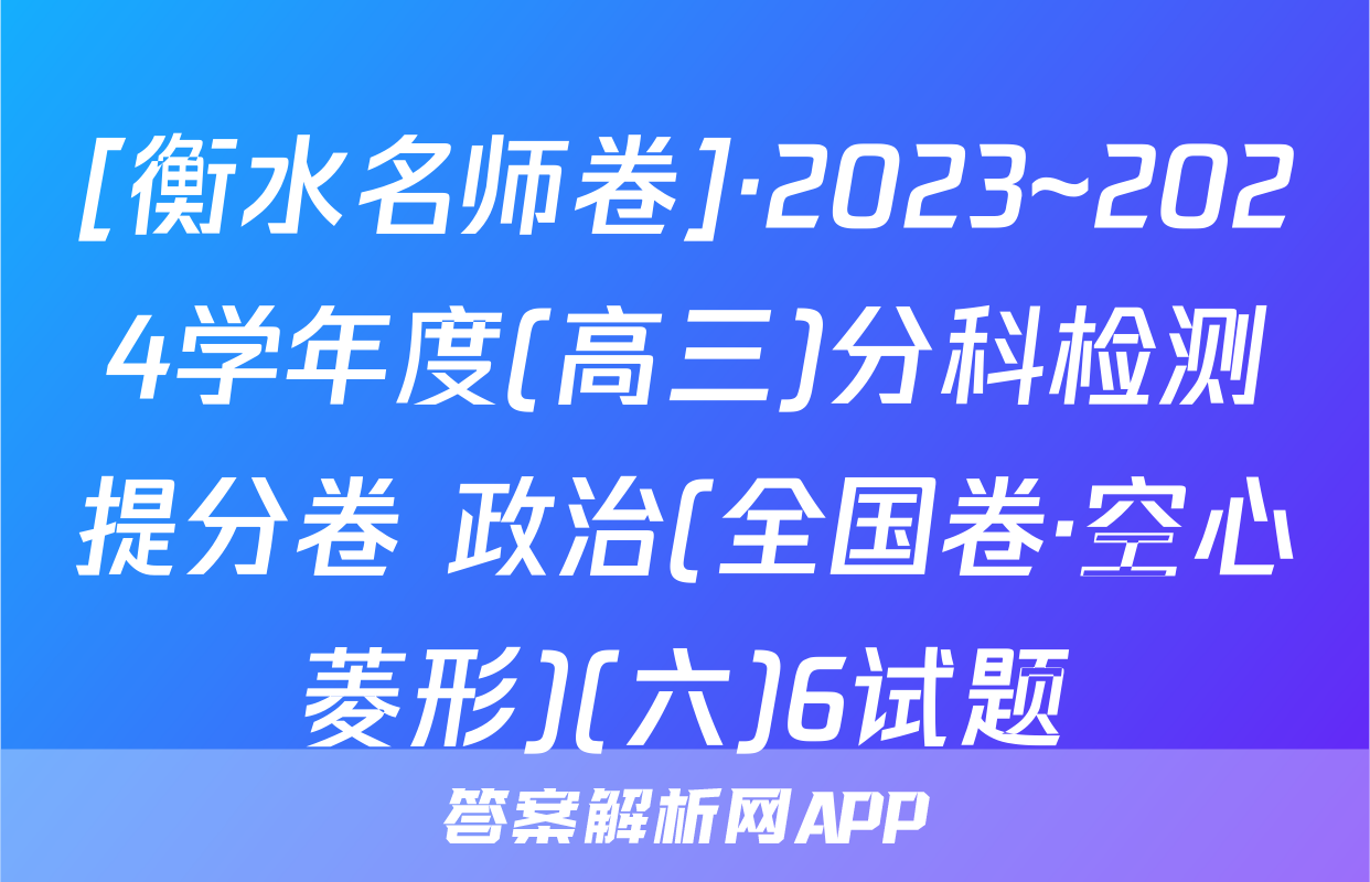[衡水名师卷]·2023~2024学年度(高三)分科检测提分卷 政治(全国卷·空心菱形)(六)6试题