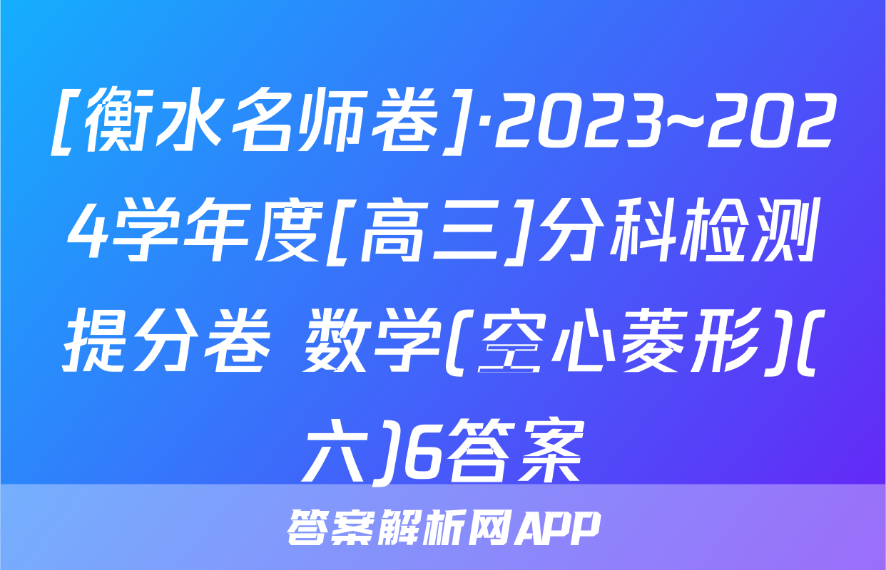 [衡水名师卷]·2023~2024学年度[高三]分科检测提分卷 数学(空心菱形)(六)6答案