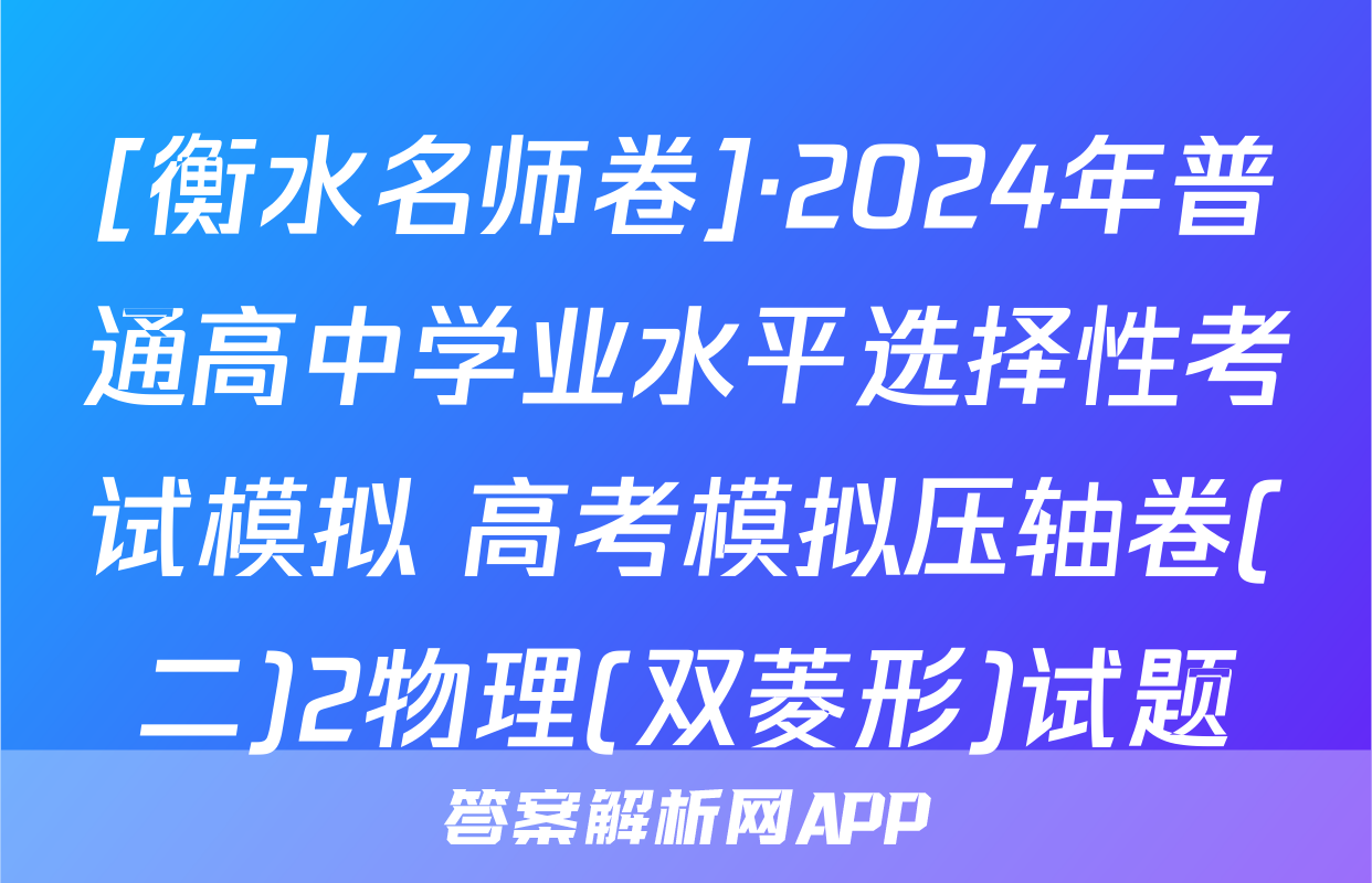 [衡水名师卷]·2024年普通高中学业水平选择性考试模拟 高考模拟压轴卷(二)2物理(双菱形)试题