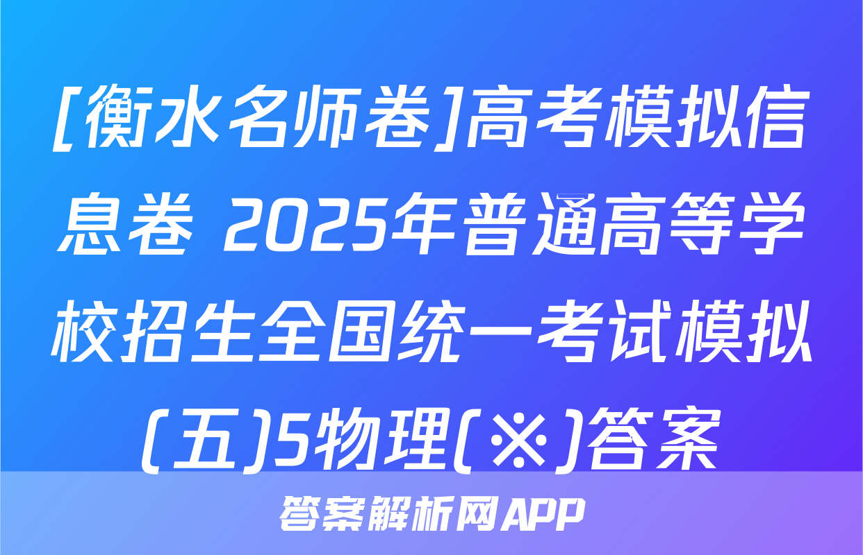 [衡水名师卷]高考模拟信息卷 2025年普通高等学校招生全国统一考试模拟(五)5物理(※)答案