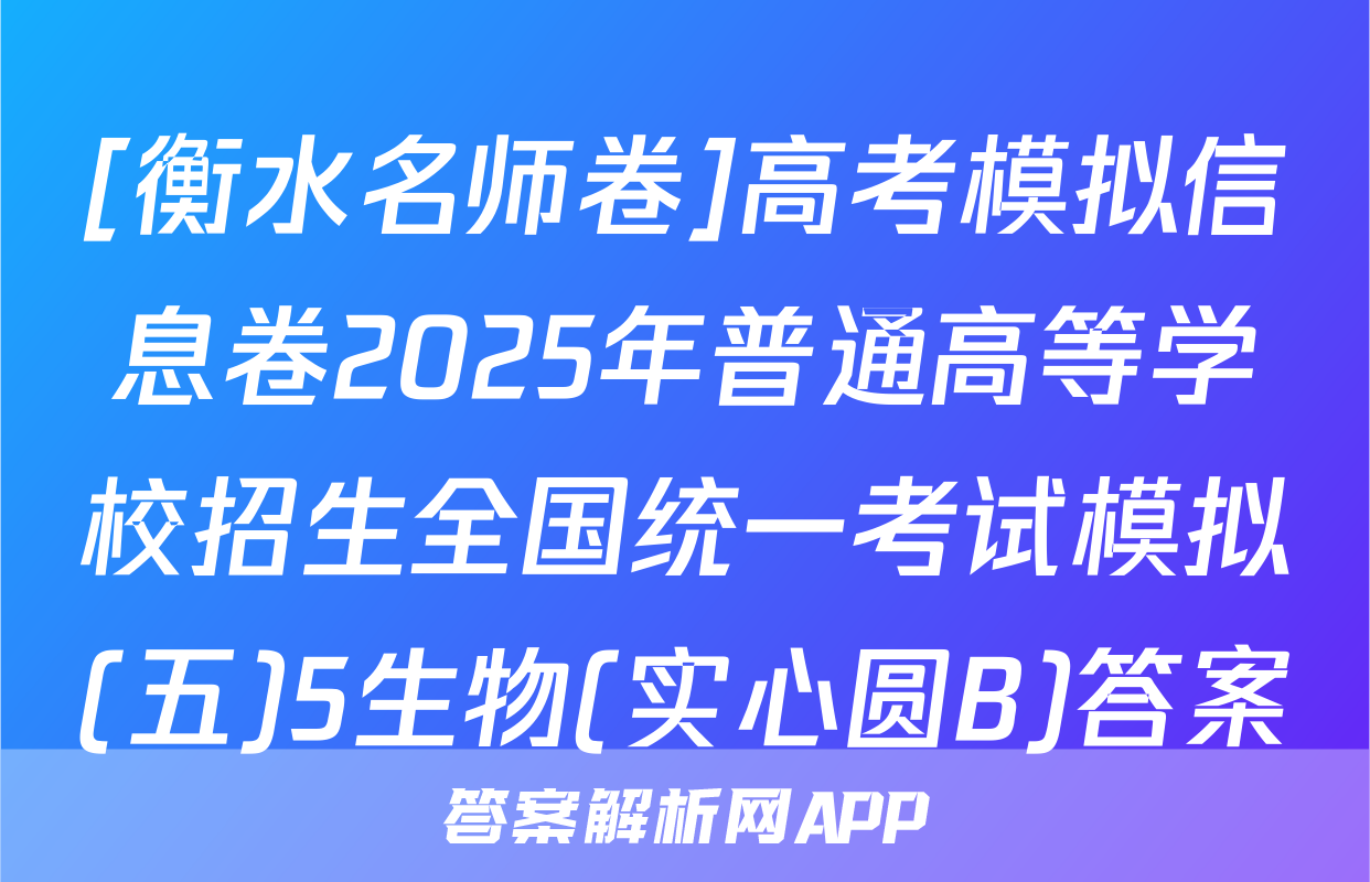 [衡水名师卷]高考模拟信息卷2025年普通高等学校招生全国统一考试模拟(五)5生物(实心圆B)答案