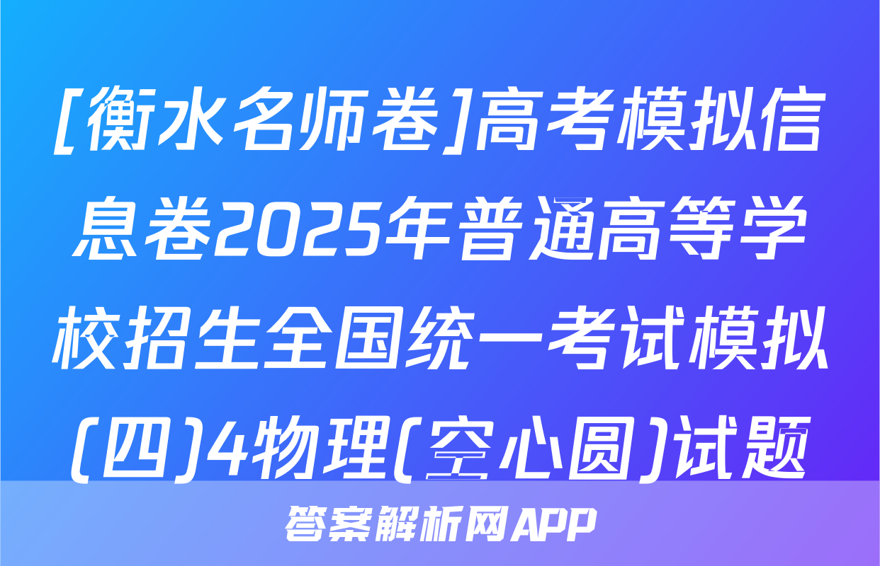 [衡水名师卷]高考模拟信息卷2025年普通高等学校招生全国统一考试模拟(四)4物理(空心圆)试题